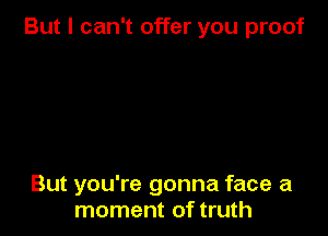 But I can't offer you proof

But you're gonna face a
moment of truth