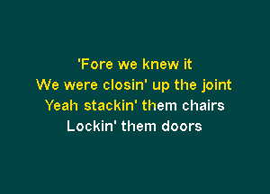 'Fore we knew it
We were closin' up the joint

Yeah stackin' them chairs
Lockin' them doors