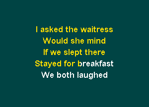 I asked the waitress
Would she mind
If we slept there

Stayed for breakfast
We both laughed