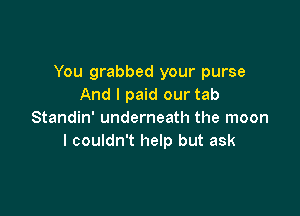 You grabbed your purse
And I paid our tab

Standin' underneath the moon
I couldn't help but ask