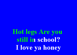 Hot legs Are you
still in school?
I love ya honey