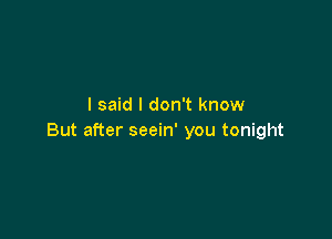 I said I don't know

But after seein' you tonight