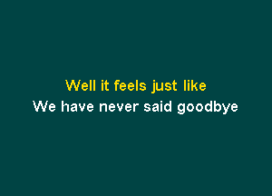 Well it feels just like

We have never said goodbye