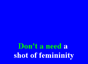 Don't a need a
shot of femininity