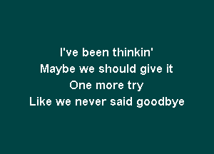 I've been thinkin'
Maybe we should give it

One more try
Like we never said goodbye