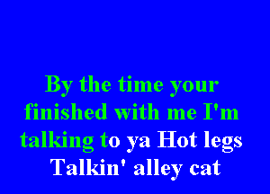 By the time your
finished With me I'm
talking to ya Hot legs

Talkin' alley cat