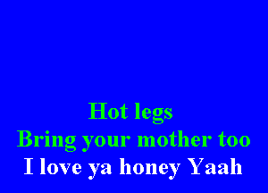 Hot legs
Bring your mother too
I love ya honey Y aah