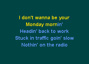 I don't wanna be your
Monday mornin'
Headin' back to work

Stuck in traffic goin' slow
Nothin' on the radio