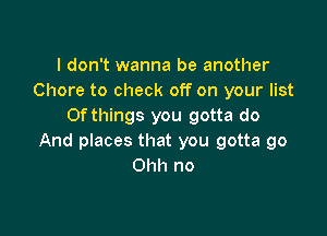 I don't wanna be another
Chore to check off on your list
Of things you gotta do

And places that you gotta go
Ohh no