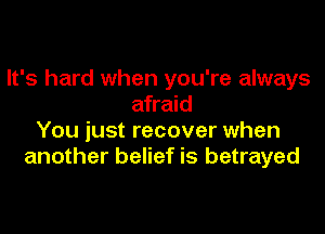 It's hard when you're always
afraid

You just recover when
another belief is betrayed