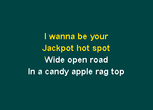 lwanna be your
Jackpot hot spot

Wide open road
In a candy apple rag top