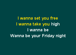 I wanna set you free
I wanna take you high

I wanna be
Wanna be your Friday night