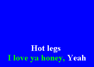 Hot legs
I love ya honey, Y eah