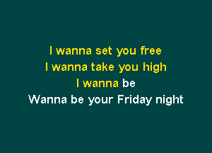 I wanna set you free
I wanna take you high

I wanna be
Wanna be your Friday night