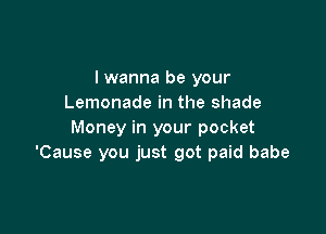 I wanna be your
Lemonade in the shade

Money in your pocket
'Cause you just got paid babe