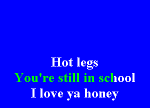 Hot legs
Y ou're still in school
I love ya honey