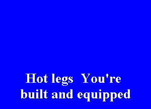 Hot legs You're
built and equipped