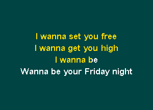 I wanna set you free
I wanna get you high

I wanna be
Wanna be your Friday night