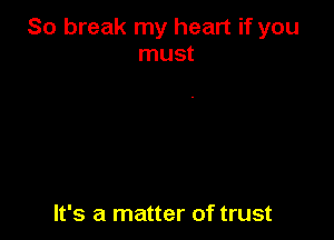 80 break my heart if you
must

It's a matter of trust