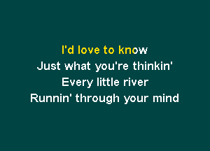 I'd love to know
Just what you're thinkin'

Every little river
Runnin' through your mind