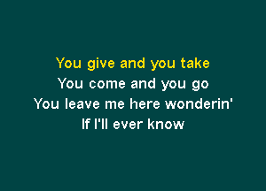 You give and you take
You come and you go

You leave me here wonderin'
If I'll ever know