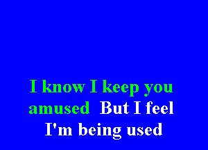 I know I keep you
amused But I feel
I'm being used