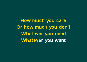How much you care
Or how much you don't

Whatever you need
Whatever you want