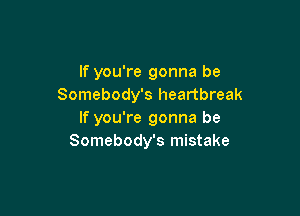 If you're gonna be
Somebody's heartbreak

If you're gonna be
Somebody's mistake