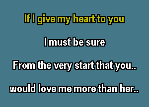 If I give my heart to you

I must be sure

From the very start that you

would Iove me more than her..