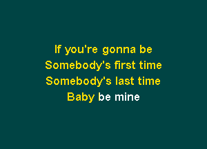 If you're gonna be
Somebody's first time

Somebody's last time
Baby be mine