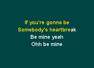 If you're gonna be
Somebody's heartbreak

Be mine yeah
Ohh be mine