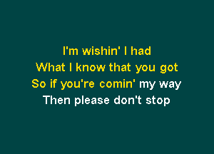 I'm wishin' I had
What I know that you got

80 if you're comin' my way
Then please don't stop