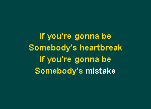 If you're gonna be
Somebody's heartbreak

If you're gonna be
Somebody's mistake