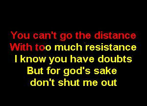 You can't go the distance
With too much resistance
I know you have doubts
But for god's sake
don't shut me out