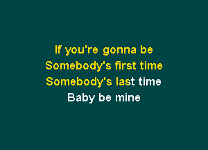 If you're gonna be
Somebody's first time

Somebody's last time
Baby be mine