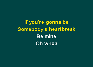 If you're gonna be
Somebody's heartbreak

Be mine
0h whoa