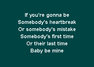 If you're gonna be
Somebody's heartbreak
0r somebody's mistake

Somebody's first time
Or their last time
Baby be mine