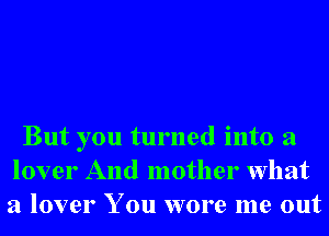 But you turned into a
lover And mother What
a lover You wore me out