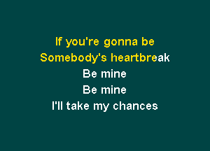 If you're gonna be
Somebody's heartbreak
Be mine

Be mine
I'll take my chances
