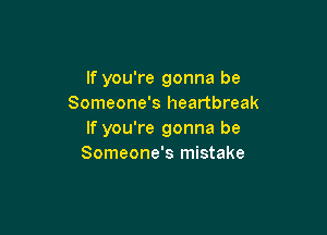If you're gonna be
Someone's heartbreak

If you're gonna be
Someone's mistake