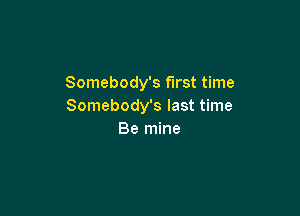 Somebody's first time
Somebody's last time

Be mine