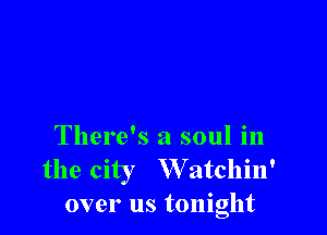 There's a soul in
the city W atchin'
over us tonight