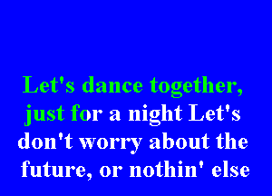 Let's dance together,
just for a night Let's
don't worry about the
future, 01' nothin' else