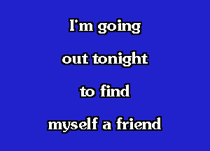 I'm going

out tonight

to find

myself a friend