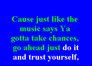 Cause just like the
music says Y a
gotta take chances,
go ahead just do it
and trust yourself,