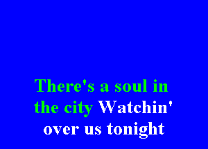 There's a soul in
the city W atchin'
over us tonight