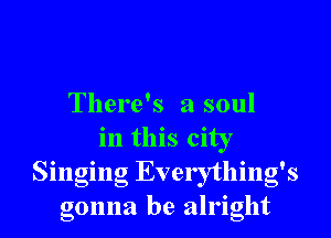 There's a soul

in this city
Singing Everything's
gonna be alright