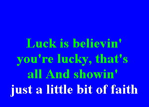 Luck is believin'
you're lucky, that's
all And showin'
just a little bit of faith
