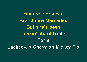 Yeah she drives a
Brand new Mercedes
But she's been

Thinkin' about tradin'
For a
Jacked-up Chevy on Mickey T's
