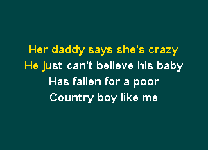 Her daddy says she's crazy
He just can't believe his baby

Has fallen for a poor
Country boy like me